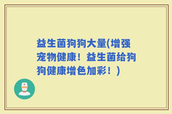 益生菌狗狗大量(增强宠物健康！益生菌给狗狗健康增色加彩！)