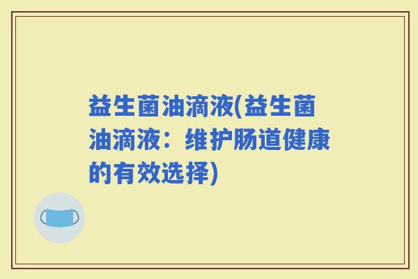 益生菌油滴液(益生菌油滴液：维护肠道健康的有效选择)