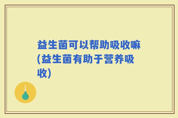 益生菌可以帮助吸收嘛(益生菌有助于营养吸收)