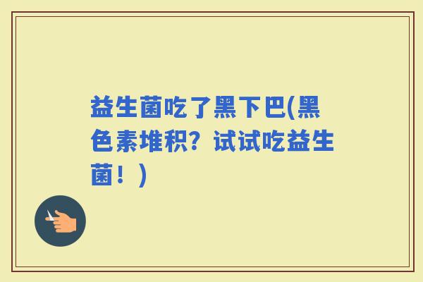 益生菌吃了黑下巴(黑色素堆积？试试吃益生菌！)
