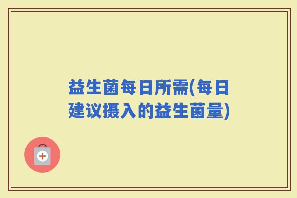 益生菌每日所需(每日建议摄入的益生菌量)