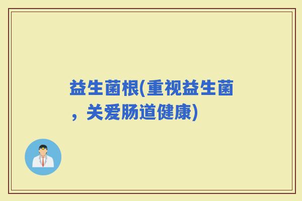益生菌根(重视益生菌，关爱肠道健康)