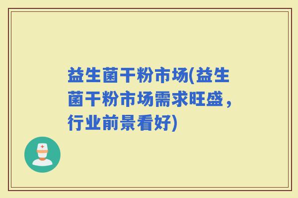 益生菌干粉市场(益生菌干粉市场需求旺盛，行业前景看好)
