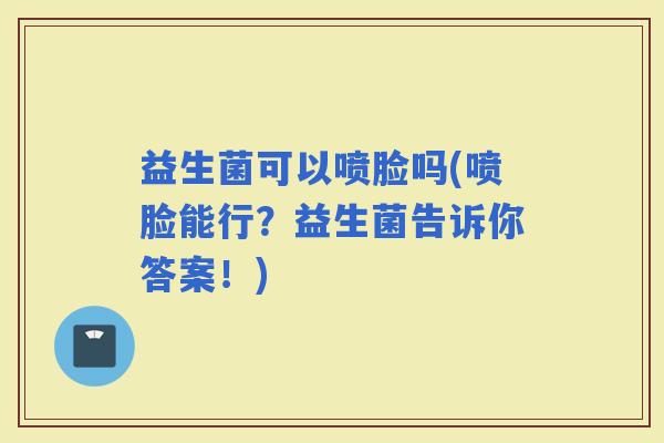 益生菌可以喷脸吗(喷脸能行？益生菌告诉你答案！)