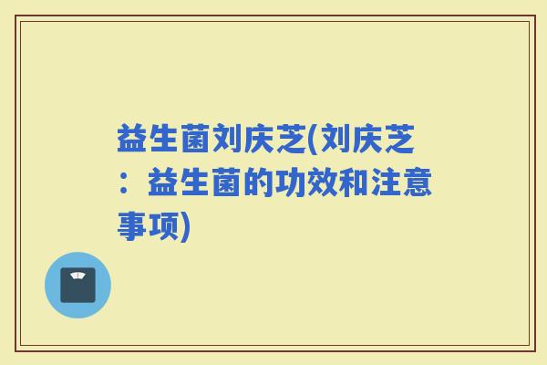 益生菌刘庆芝(刘庆芝：益生菌的功效和注意事项)