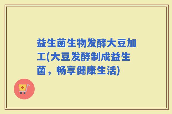 益生菌生物发酵大豆加工(大豆发酵制成益生菌，畅享健康生活)