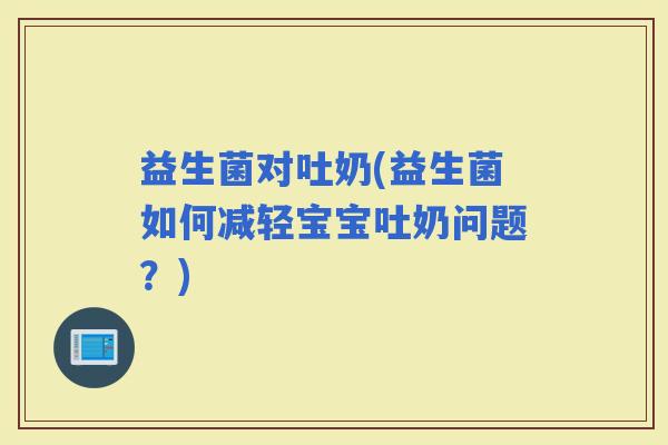益生菌对吐奶(益生菌如何减轻宝宝吐奶问题？)