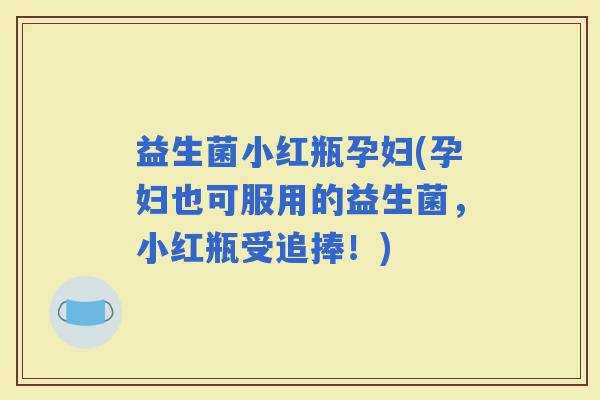 益生菌小红瓶孕妇(孕妇也可服用的益生菌，小红瓶受追捧！)