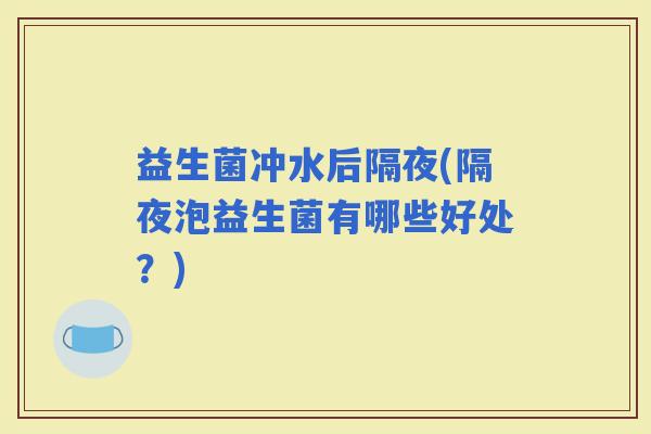 益生菌冲水后隔夜(隔夜泡益生菌有哪些好处？)