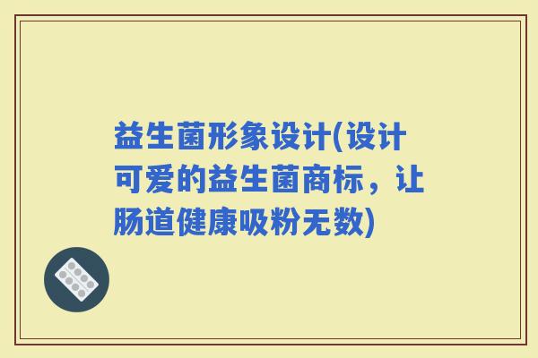 益生菌形象设计(设计可爱的益生菌商标，让肠道健康吸粉无数)