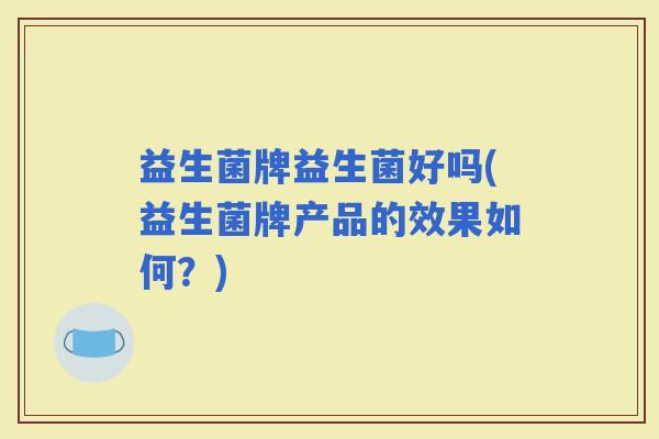 益生菌牌益生菌好吗(益生菌牌产品的效果如何？)