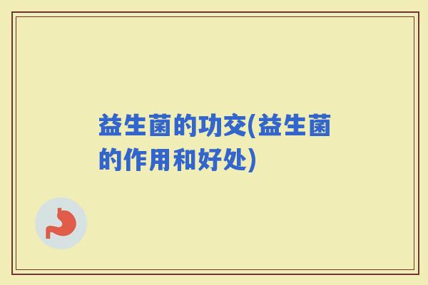 益生菌的功交(益生菌的作用和好处)