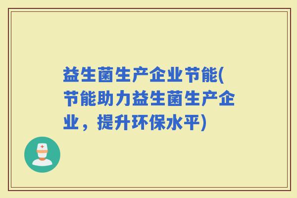 益生菌生产企业节能(节能助力益生菌生产企业，提升环保水平)