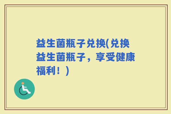益生菌瓶子兑换(兑换益生菌瓶子，享受健康福利！)