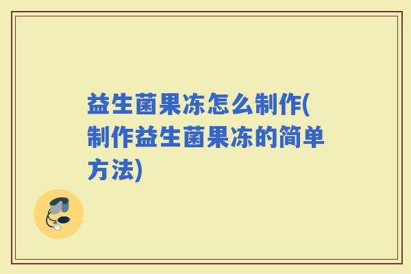 益生菌果冻怎么制作(制作益生菌果冻的简单方法)