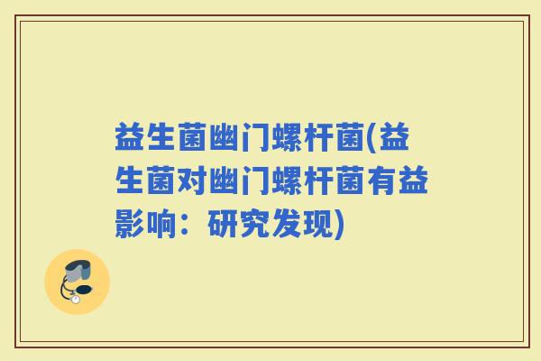 益生菌幽门螺杆菌(益生菌对幽门螺杆菌有益影响：研究发现)