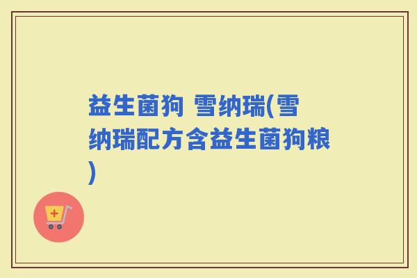 益生菌狗 雪纳瑞(雪纳瑞配方含益生菌狗粮)