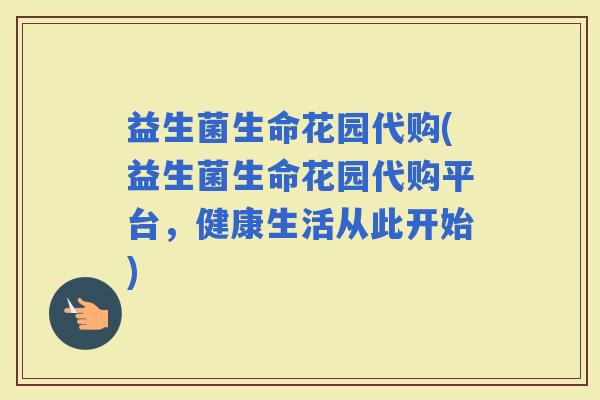 益生菌生命花园代购(益生菌生命花园代购平台，健康生活从此开始)