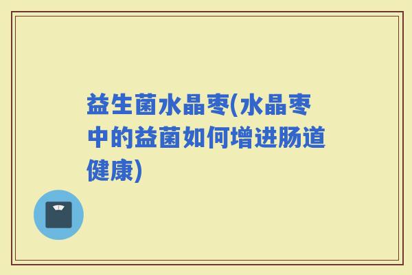 益生菌水晶枣(水晶枣中的益菌如何增进肠道健康)