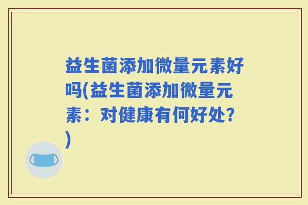 益生菌添加微量元素好吗(益生菌添加微量元素：对健康有何好处？)