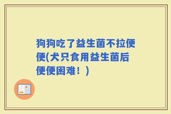 狗狗吃了益生菌不拉便便(犬只食用益生菌后便便困难！)