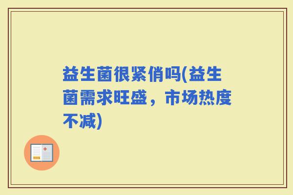 益生菌很紧俏吗(益生菌需求旺盛，市场热度不减)
