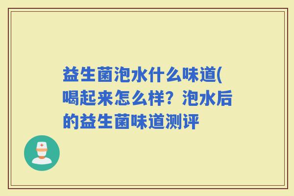 益生菌泡水什么味道(喝起来怎么样？泡水后的益生菌味道测评