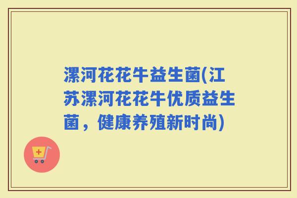 漯河花花牛益生菌(江苏漯河花花牛优质益生菌，健康养殖新时尚)