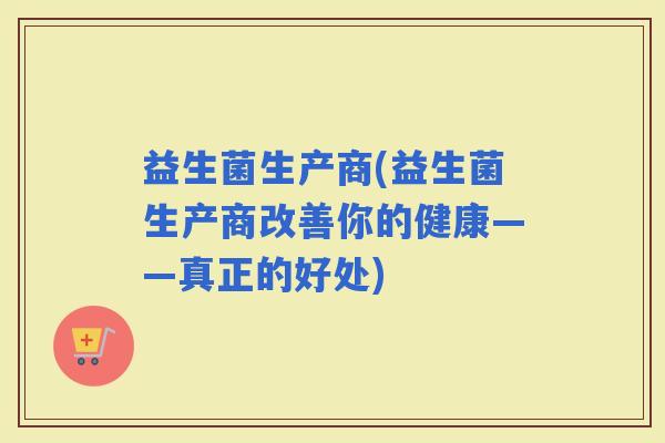 益生菌生产商(益生菌生产商改善你的健康——真正的好处)