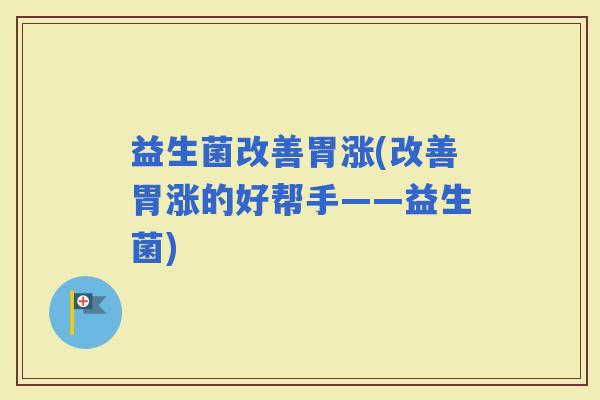 益生菌改善胃涨(改善胃涨的好帮手——益生菌)