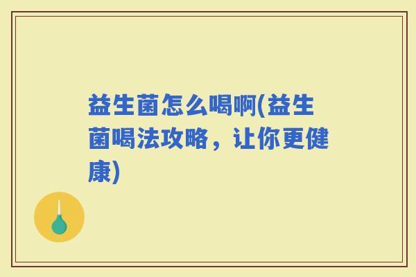 益生菌怎么喝啊(益生菌喝法攻略，让你更健康)