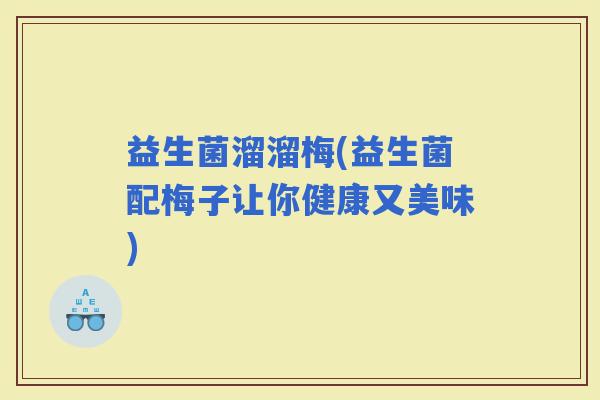 益生菌溜溜梅(益生菌配梅子让你健康又美味)