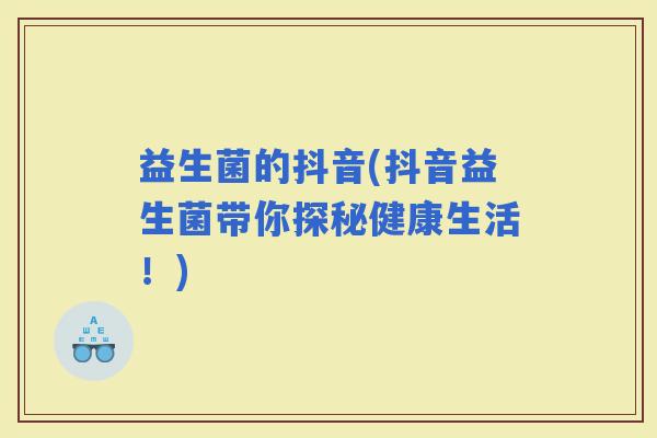 益生菌的抖音(抖音益生菌带你探秘健康生活！)