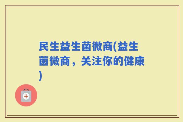 民生益生菌微商(益生菌微商，关注你的健康)