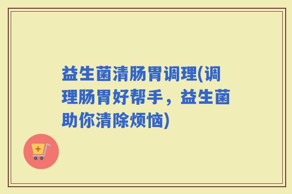 益生菌清肠胃调理(调理肠胃好帮手，益生菌助你清除烦恼)