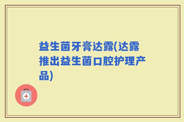 益生菌牙膏达露(达露推出益生菌口腔护理产品)