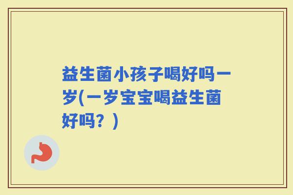 益生菌小孩子喝好吗一岁(一岁宝宝喝益生菌好吗？)