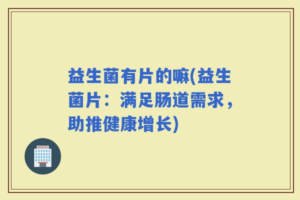 益生菌有片的嘛(益生菌片：满足肠道需求，助推健康增长)