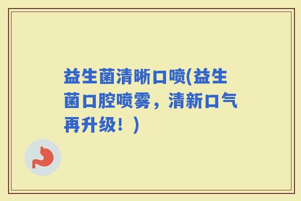 益生菌清晰口喷(益生菌口腔喷雾，清新口气再升级！)