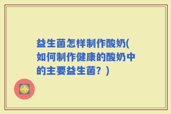 益生菌怎样制作酸奶(如何制作健康的酸奶中的主要益生菌？)