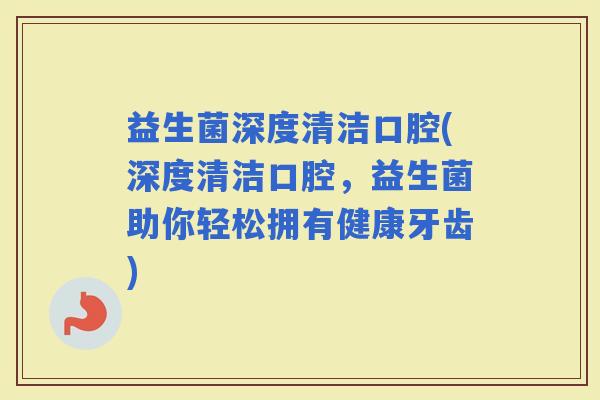 益生菌深度清洁口腔(深度清洁口腔，益生菌助你轻松拥有健康牙齿)