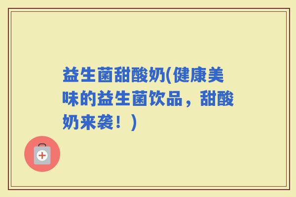 益生菌甜酸奶(健康美味的益生菌饮品，甜酸奶来袭！)