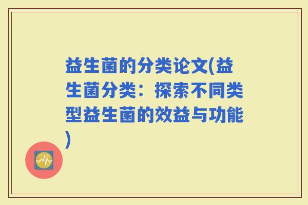 益生菌的分类论文(益生菌分类：探索不同类型益生菌的效益与功能)