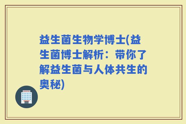 益生菌生物学博士(益生菌博士解析：带你了解益生菌与人体共生的奥秘)