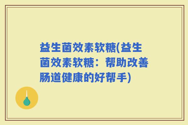 益生菌效素软糖(益生菌效素软糖：帮助改善肠道健康的好帮手)