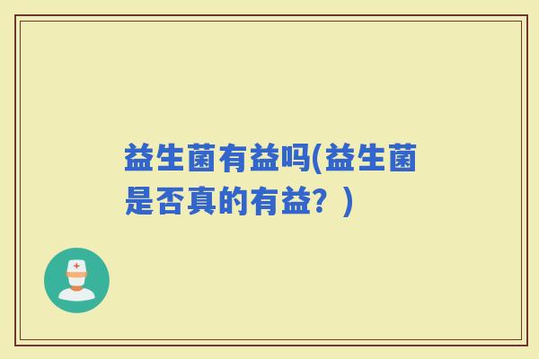 益生菌有益吗(益生菌是否真的有益？)