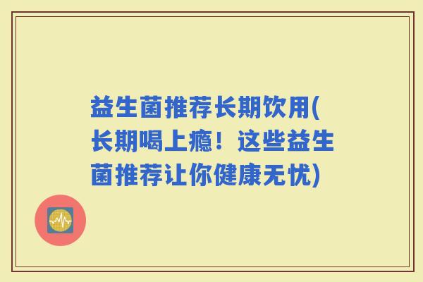 益生菌推荐长期饮用(长期喝上瘾！这些益生菌推荐让你健康无忧)