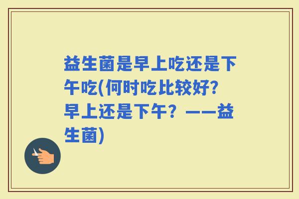 益生菌是早上吃还是下午吃(何时吃比较好？早上还是下午？——益生菌)