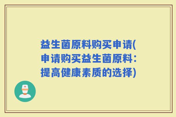 益生菌原料购买申请(申请购买益生菌原料：提高健康素质的选择)