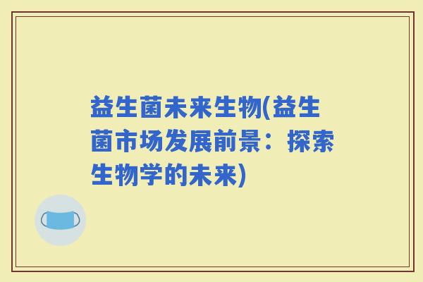 益生菌未来生物(益生菌市场发展前景：探索生物学的未来)